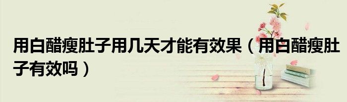 用白醋瘦肚子用几天才能有效果（用白醋瘦肚子有效吗）