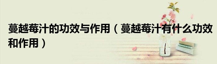 蔓越莓汁的功效与作用（蔓越莓汁有什么功效和作用）