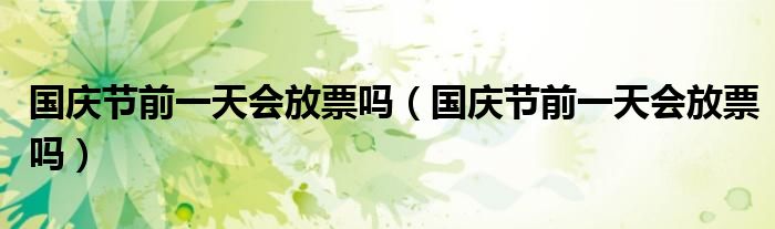 国庆节前一天会放票吗（国庆节前一天会放票吗）