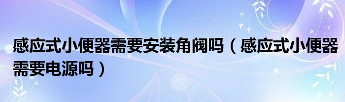 感应式小便器需要安装角阀吗（感应式小便器需要电源吗）