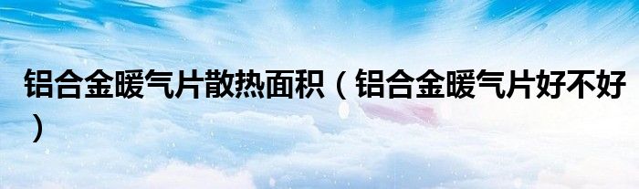 铝合金暖气片散热面积（铝合金暖气片好不好）