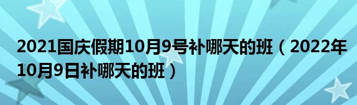 2021国庆假期10月9号补哪天的班（2022年10月9日补哪天的班）