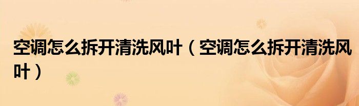 空调怎么拆开清洗风叶（空调怎么拆开清洗风叶）