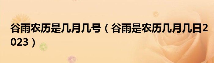 谷雨农历是几月几号（谷雨是农历几月几日2023）
