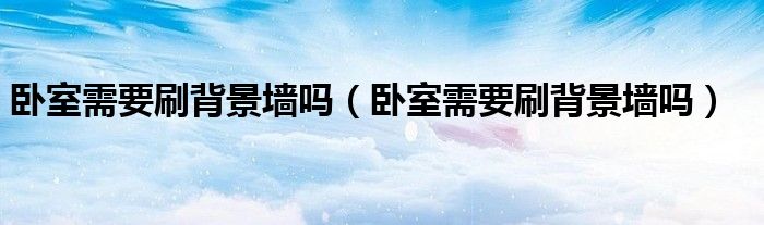 卧室需要刷背景墙吗（卧室需要刷背景墙吗）