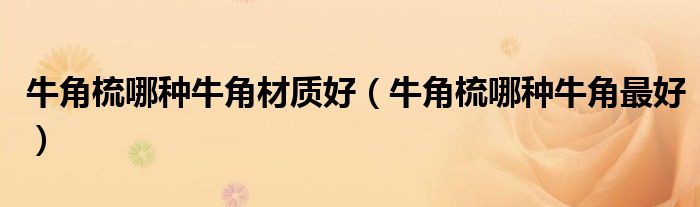 牛角梳哪种牛角材质好（牛角梳哪种牛角最好）