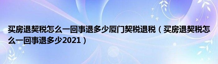 买房退契税怎么一回事退多少厦门契税退税（买房退契税怎么一回事退多少2021）