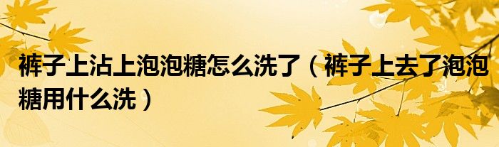 裤子上沾上泡泡糖怎么洗了（裤子上去了泡泡糖用什么洗）