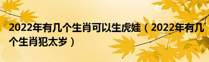 2022年有几个生肖可以生虎娃（2022年有几个生肖犯太岁）