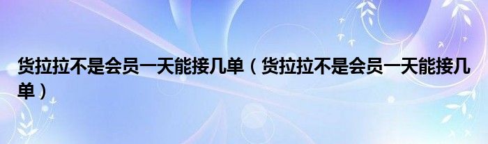 货拉拉不是会员一天能接几单（货拉拉不是会员一天能接几单）