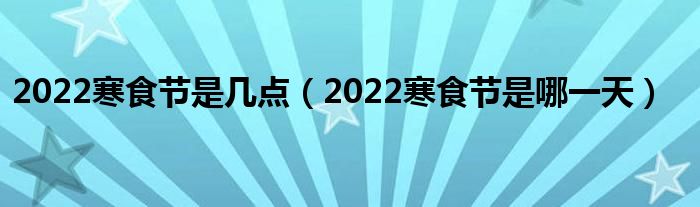 2022寒食节是几点（2022寒食节是哪一天）