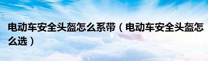 电动车安全头盔怎么系带（电动车安全头盔怎么选）