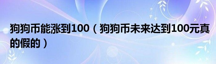 狗狗币能涨到100（狗狗币未来达到100元真的假的）