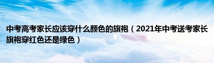 中考高考家长应该穿什么颜色的旗袍（2021年中考送考家长旗袍穿红色还是绿色）