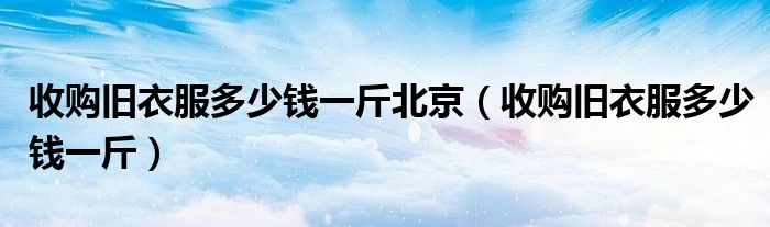 收购旧衣服多少钱一斤北京（收购旧衣服多少钱一斤）