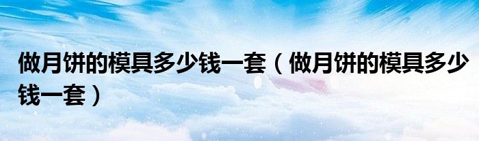 做月饼的模具多少钱一套（做月饼的模具多少钱一套）