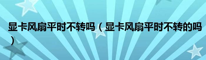 显卡风扇平时不转吗（显卡风扇平时不转的吗）