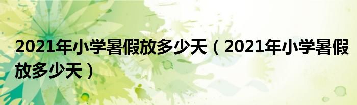 2021年小学暑假放多少天（2021年小学暑假放多少天）