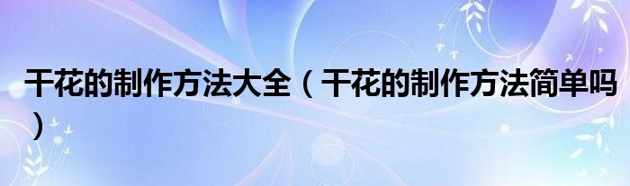 干花的制作方法大全（干花的制作方法简单吗）