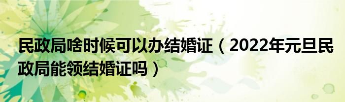 民政局啥时候可以办结婚证（2022年元旦民政局能领结婚证吗）