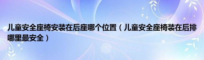 儿童安全座椅安装在后座哪个位置（儿童安全座椅装在后排哪里最安全）