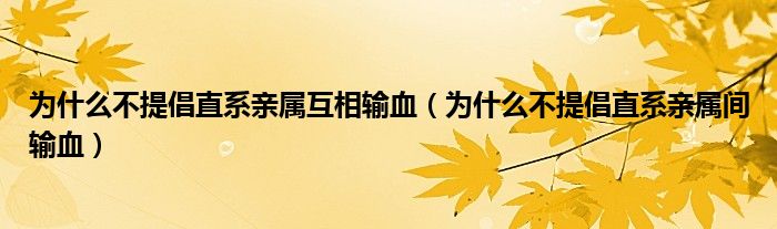 为什么不提倡直系亲属互相输血（为什么不提倡直系亲属间输血）