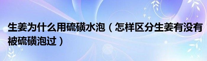 生姜为什么用硫磺水泡（怎样区分生姜有没有被硫磺泡过）