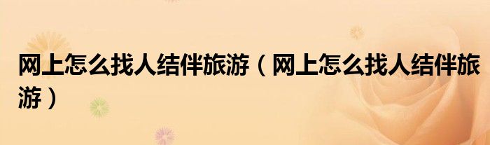 网上怎么找人结伴旅游（网上怎么找人结伴旅游）