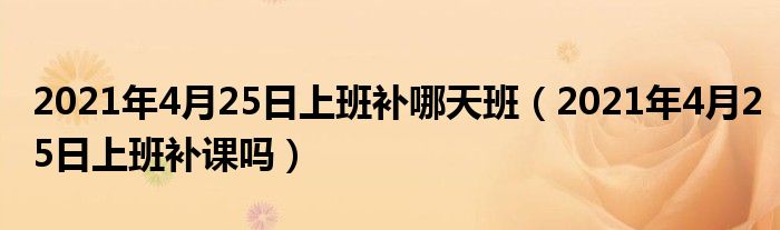 2021年4月25日上班补哪天班（2021年4月25日上班补课吗）
