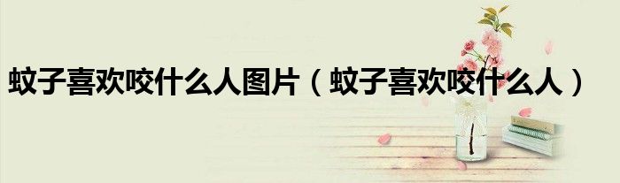 蚊子喜欢咬什么人图片（蚊子喜欢咬什么人）