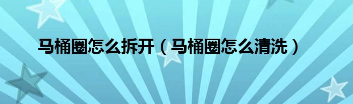 马桶圈怎么拆开（马桶圈怎么清洗）