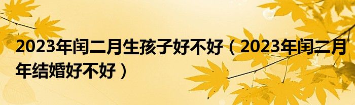 2023年闰二月生孩子好不好（2023年闰二月年结婚好不好）
