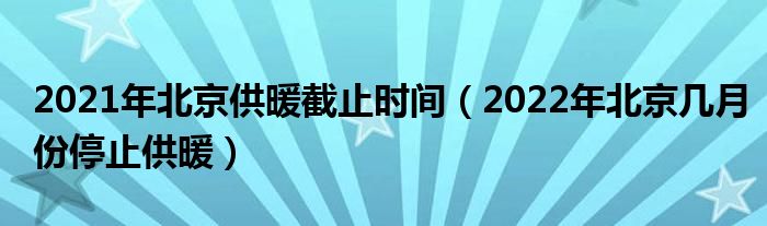 2021年北京供暖截止时间（2022年北京几月份停止供暖）