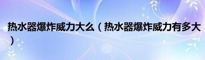 热水器爆炸威力大么（热水器爆炸威力有多大）