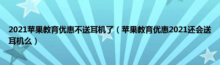 2021苹果教育优惠不送耳机了（苹果教育优惠2021还会送耳机么）