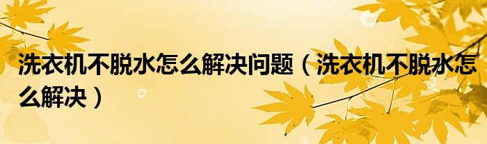 洗衣机不脱水怎么解决问题（洗衣机不脱水怎么解决）