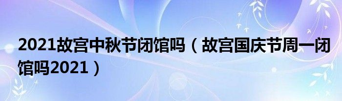 2021故宫中秋节闭馆吗（故宫国庆节周一闭馆吗2021）