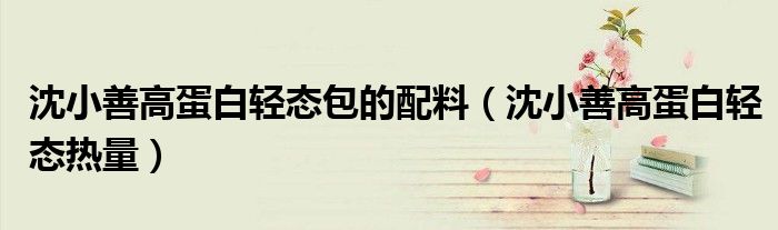 沈小善高蛋白轻态包的配料（沈小善高蛋白轻态热量）