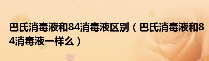 巴氏消毒液和84消毒液区别（巴氏消毒液和84消毒液一样么）