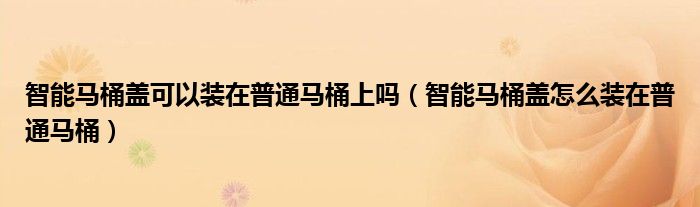 智能马桶盖可以装在普通马桶上吗（智能马桶盖怎么装在普通马桶）