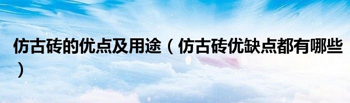 仿古砖的优点及用途（仿古砖优缺点都有哪些）