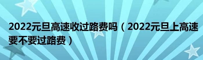 2022元旦高速收过路费吗（2022元旦上高速要不要过路费）