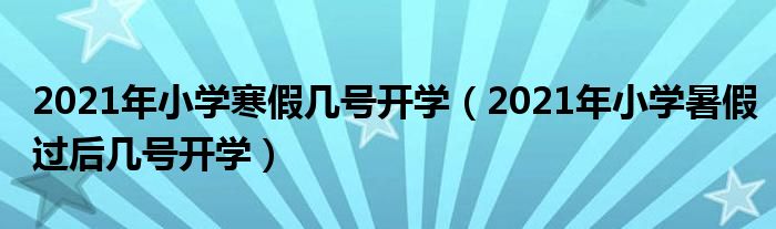 2021年小学寒假几号开学（2021年小学暑假过后几号开学）