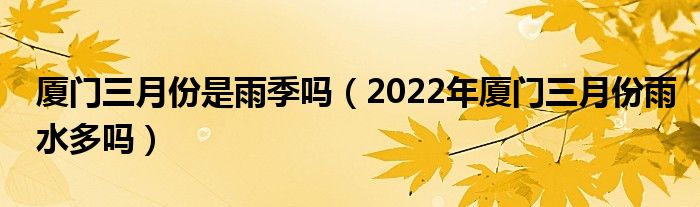 厦门三月份是雨季吗（2022年厦门三月份雨水多吗）