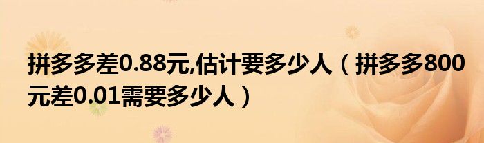 拼多多差0.88元,估计要多少人（拼多多800元差0.01需要多少人）