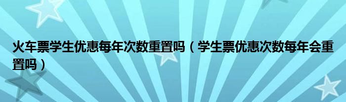 火车票学生优惠每年次数重置吗（学生票优惠次数每年会重置吗）