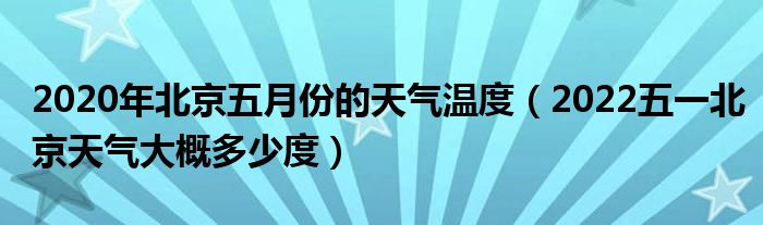 2020年北京五月份的天气温度（2022五一北京天气大概多少度）