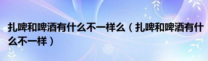 扎啤和啤酒有什么不一样么（扎啤和啤酒有什么不一样）