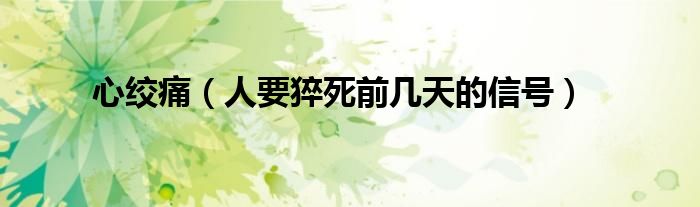 心绞痛（人要猝死前几天的信号）
