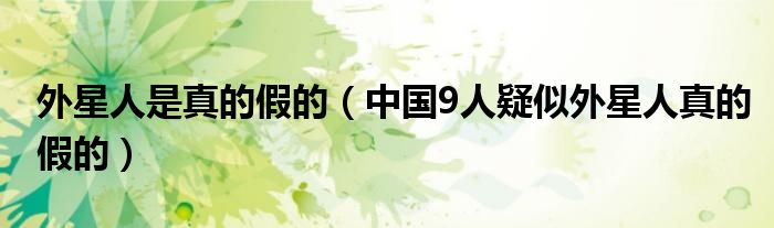 外星人是真的假的（中国9人疑似外星人真的假的）